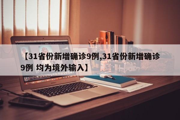 【31省份新增确诊9例,31省份新增确诊9例 均为境外输入】