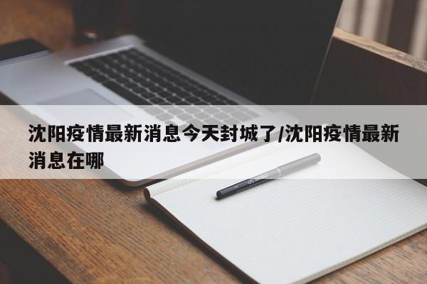 沈阳疫情最新消息今天封城了/沈阳疫情最新消息在哪