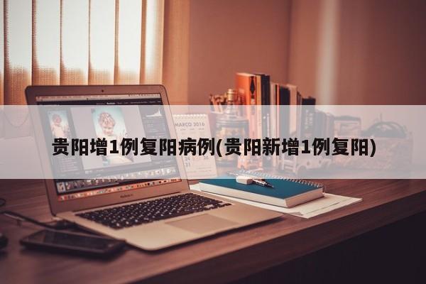 贵阳增1例复阳病例(贵阳新增1例复阳)