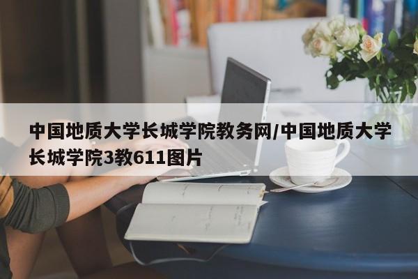 中国地质大学长城学院教务网/中国地质大学长城学院3教611图片