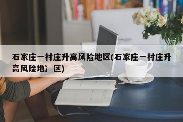 石家庄一村庄升高风险地区(石家庄一村庄升高风险地冫区)