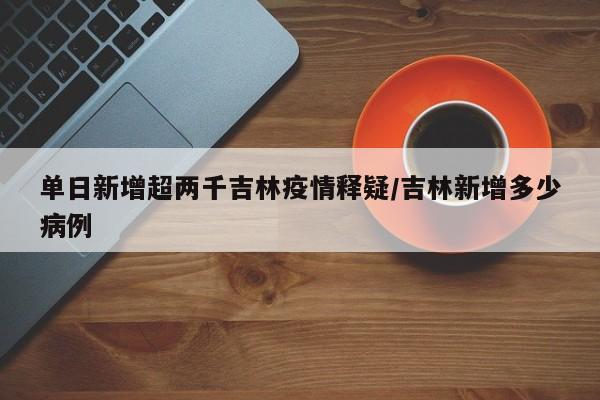 单日新增超两千吉林疫情释疑/吉林新增多少病例