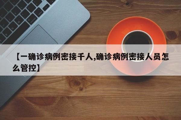 【一确诊病例密接千人,确诊病例密接人员怎么管控】