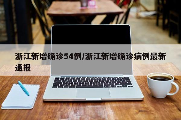 浙江新增确诊54例/浙江新增确诊病例最新通报