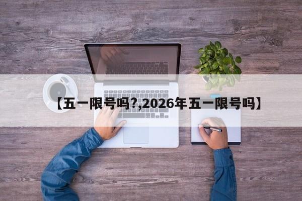 【五一限号吗?,2026年五一限号吗】