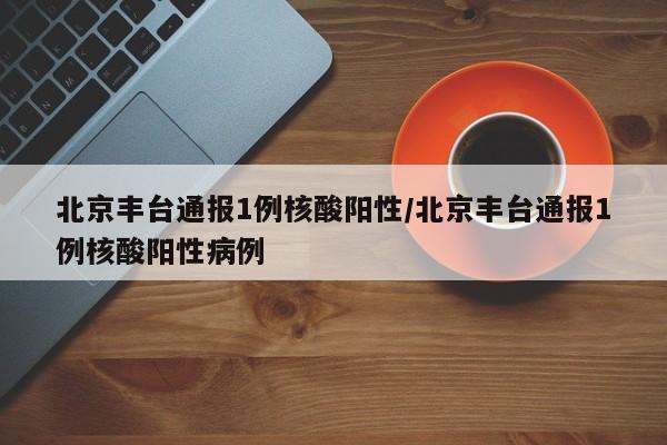 北京丰台通报1例核酸阳性/北京丰台通报1例核酸阳性病例