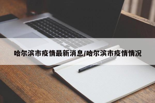 哈尔滨市疫情最新消息/哈尔滨市疫情情况