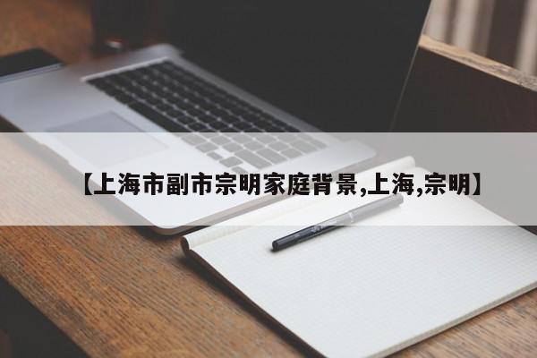【上海市副市宗明家庭背景,上海,宗明】