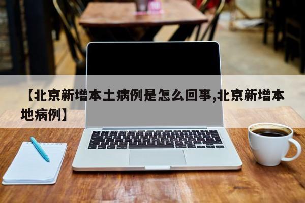 【北京新增本土病例是怎么回事,北京新增本地病例】