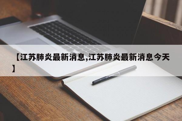 【江苏肺炎最新消息,江苏肺炎最新消息今天】